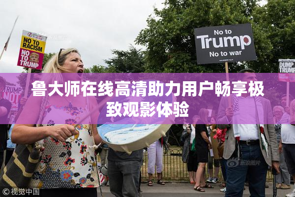 鲁大师在线高清助力用户畅享极致观影体验