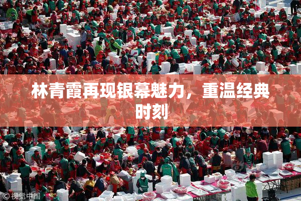 林青霞再现银幕魅力，重温经典时刻