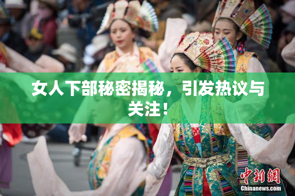 女人下部秘密揭秘，引发热议与关注！