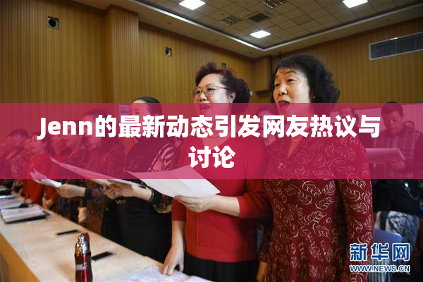 Jenn的最新动态引发网友热议与讨论