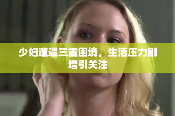少妇遭遇三重困境，生活压力剧增引关注