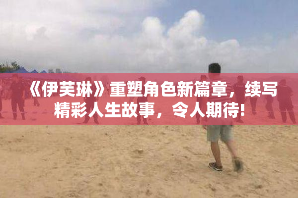 《伊芙琳》重塑角色新篇章，续写精彩人生故事，令人期待!