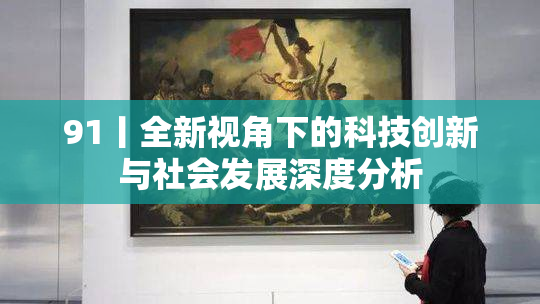 91丨全新视角下的科技创新与社会发展深度分析