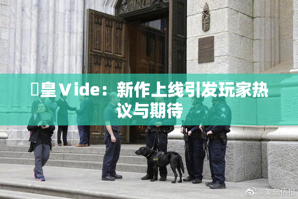 嘼皇Ⅴide：新作上线引发玩家热议与期待