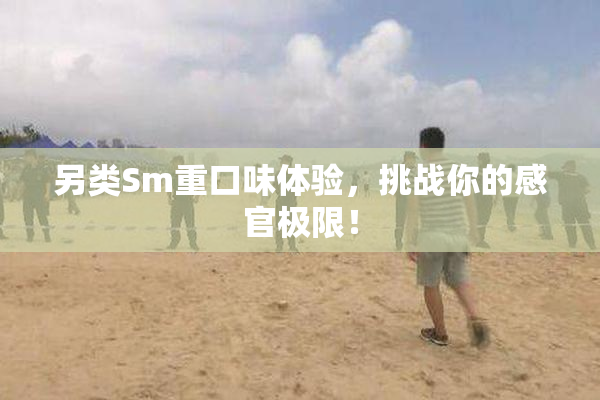另类Sm重口味体验，挑战你的感官极限！