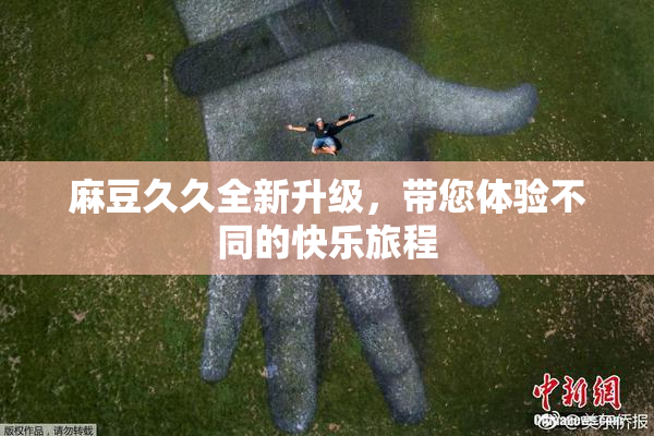 麻豆久久全新升级，带您体验不同的快乐旅程