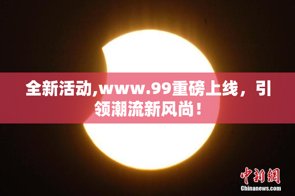 全新活动,www.99重磅上线，引领潮流新风尚！