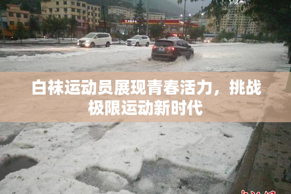 白袜运动员展现青春活力，挑战极限运动新时代