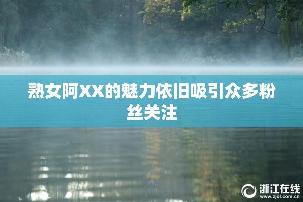 熟女阿XX的魅力依旧吸引众多粉丝关注