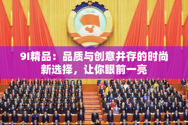 9I精品：品质与创意并存的时尚新选择，让你眼前一亮