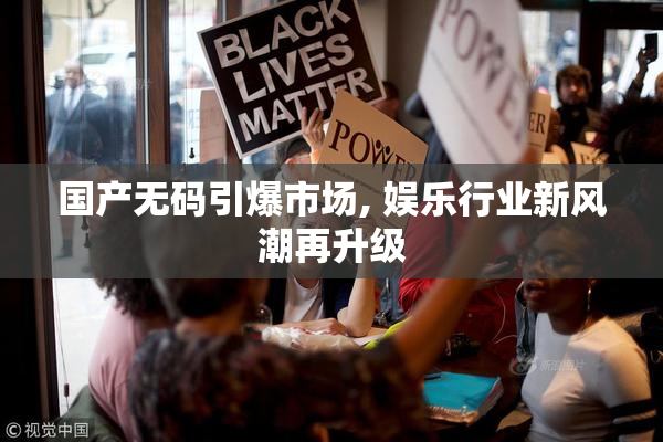 国产无码引爆市场, 娱乐行业新风潮再升级