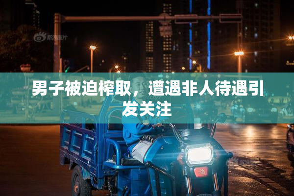 男子被迫榨取，遭遇非人待遇引发关注