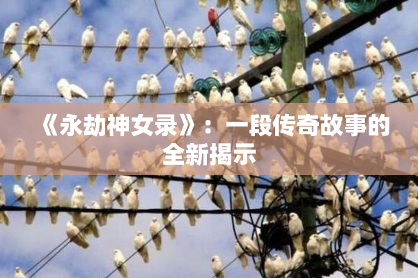 《永劫神女录》：一段传奇故事的全新揭示