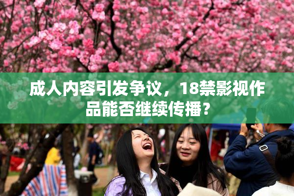 成人内容引发争议，18禁影视作品能否继续传播？