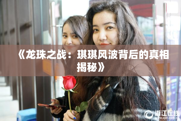 《龙珠之战：琪琪风波背后的真相揭秘》