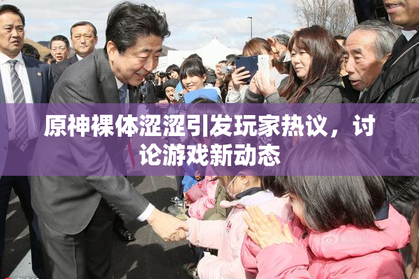 原神裸体涩涩引发玩家热议，讨论游戏新动态