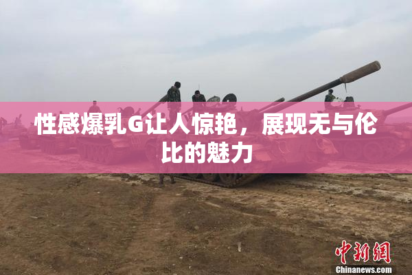 性感爆乳G让人惊艳，展现无与伦比的魅力