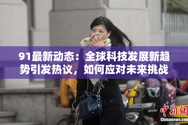 91最新动态：全球科技发展新趋势引发热议，如何应对未来挑战？