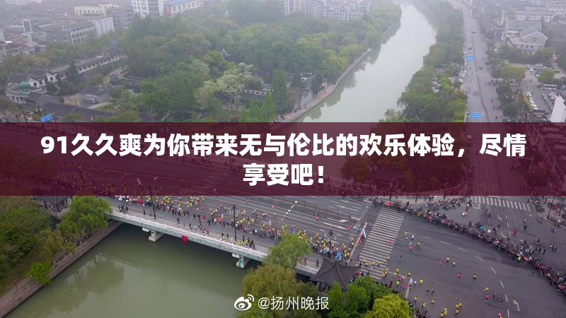 91久久爽为你带来无与伦比的欢乐体验，尽情享受吧！