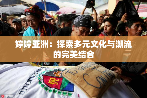 婷婷亚洲：探索多元文化与潮流的完美结合