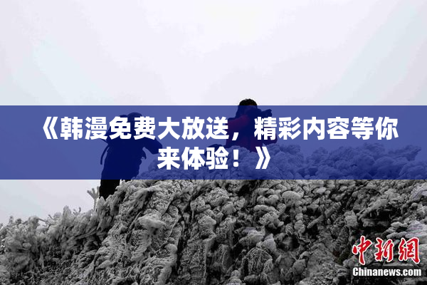 《韩漫免费大放送，精彩内容等你来体验！》
