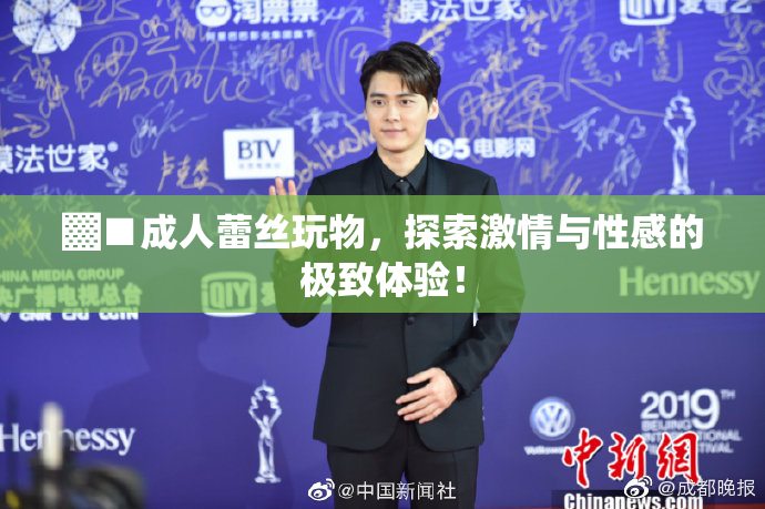 ▓■成人蕾丝玩物，探索激情与性感的极致体验！