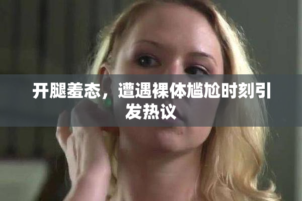 开腿羞态，遭遇裸体尴尬时刻引发热议