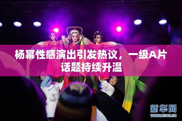 杨幂性感演出引发热议，一级A片话题持续升温