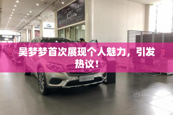 吴梦梦首次展现个人魅力，引发热议！