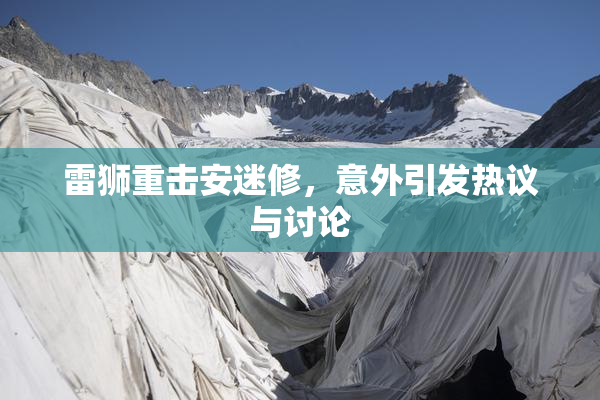 雷狮重击安迷修，意外引发热议与讨论