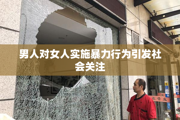 男人对女人实施暴力行为引发社会关注
