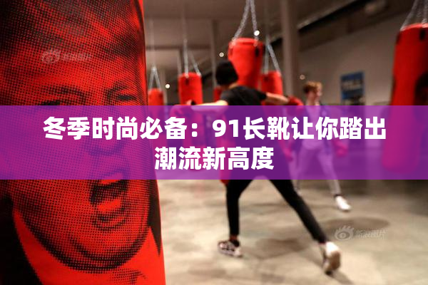 冬季时尚必备：91长靴让你踏出潮流新高度