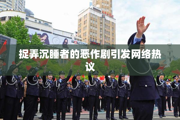 捉弄沉睡者的恶作剧引发网络热议