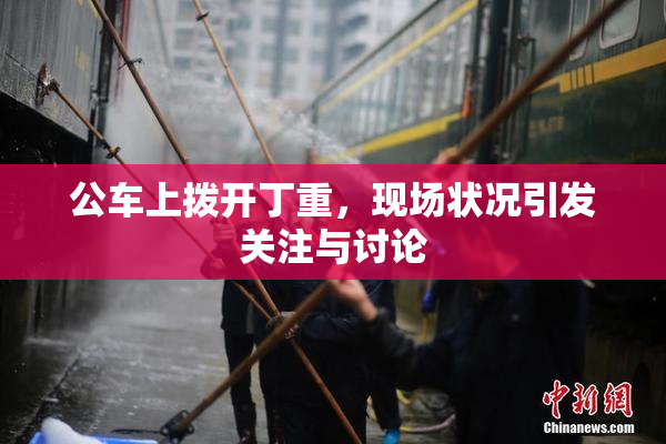 公车上拨开丁重，现场状况引发关注与讨论