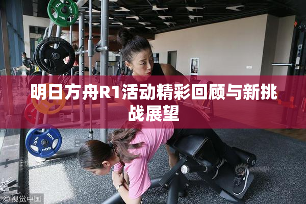 明日方舟R1活动精彩回顾与新挑战展望