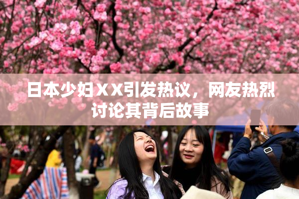 日本少妇ⅩX引发热议，网友热烈讨论其背后故事