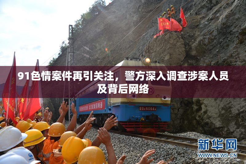 91色情案件再引关注，警方深入调查涉案人员及背后网络