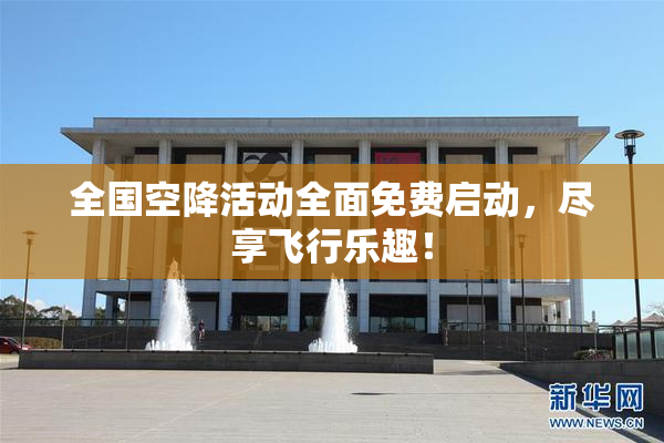 全国空降活动全面免费启动，尽享飞行乐趣！