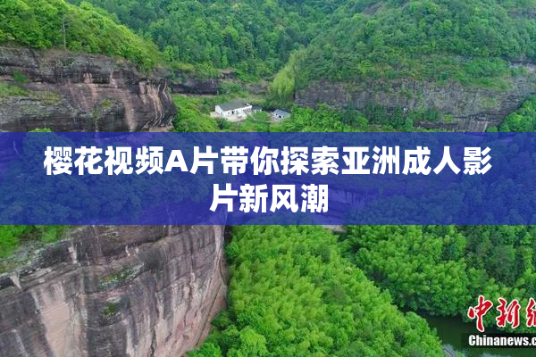 樱花视频A片带你探索亚洲成人影片新风潮