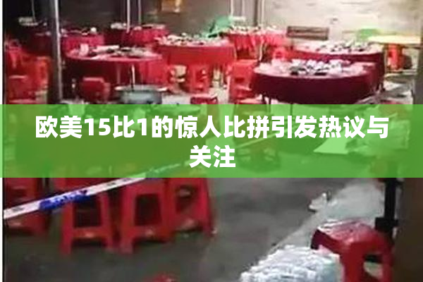 欧美15比1的惊人比拼引发热议与关注