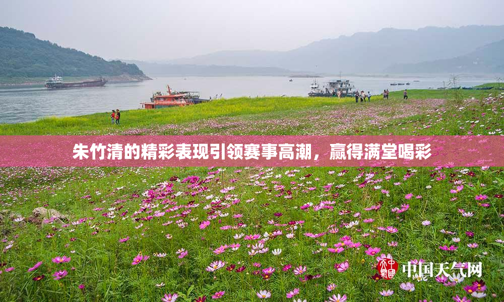 朱竹清的精彩表现引领赛事高潮，赢得满堂喝彩