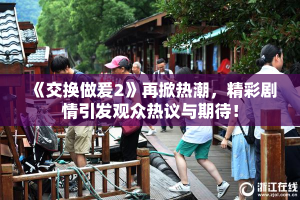 《交换做爰2》再掀热潮，精彩剧情引发观众热议与期待！