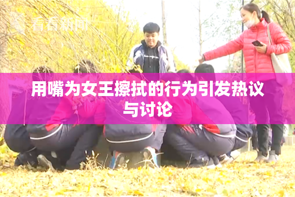 用嘴为女王擦拭的行为引发热议与讨论