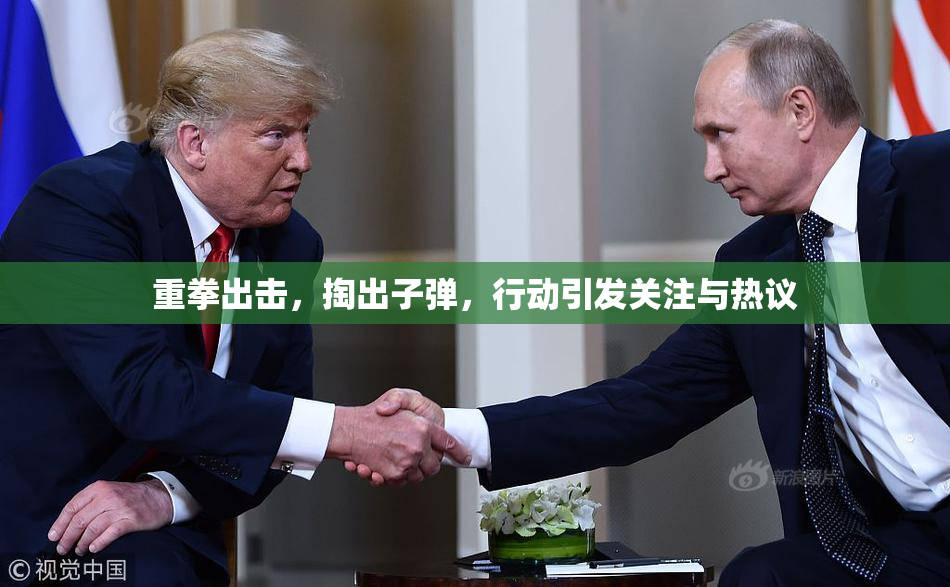 重拳出击，掏出子弹，行动引发关注与热议