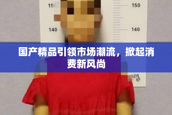 国产精品引领市场潮流，掀起消费新风尚