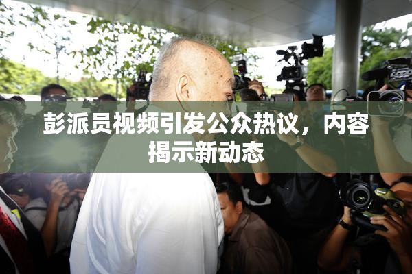 彭派员视频引发公众热议，内容揭示新动态