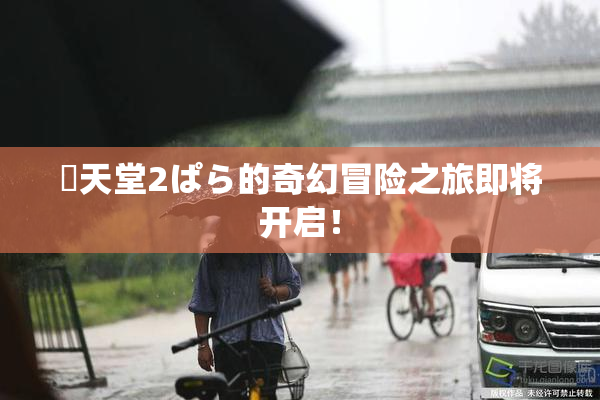 妺天堂2ぱら的奇幻冒险之旅即将开启！