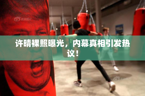 许晴裸照曝光，内幕真相引发热议！