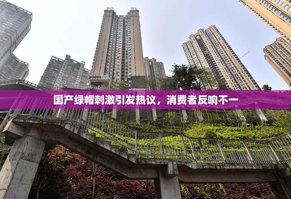 国产绿帽刺激引发热议，消费者反响不一