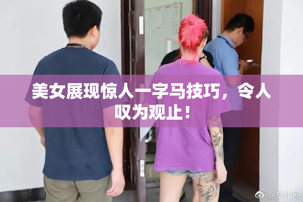 美女展现惊人一字马技巧，令人叹为观止！
